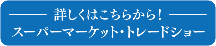 詳しくはこちらから！スーパーマーケット・トレードショー